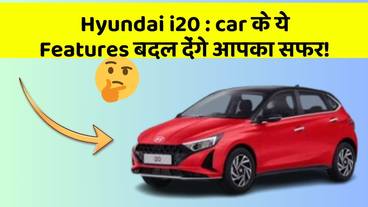 Hyundai i20: car के ये Features बदल देंगे आपका सफर!